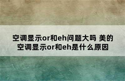 空调显示or和eh问题大吗 美的空调显示or和eh是什么原因